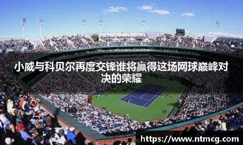 小威与科贝尔再度交锋谁将赢得这场网球巅峰对决的荣耀