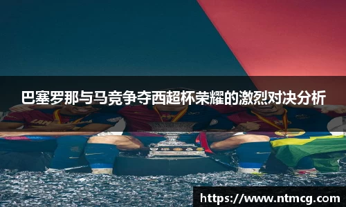 巴塞罗那与马竞争夺西超杯荣耀的激烈对决分析
