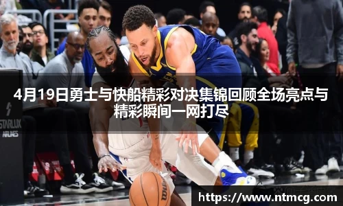 4月19日勇士与快船精彩对决集锦回顾全场亮点与精彩瞬间一网打尽